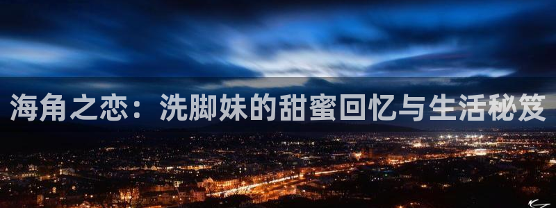 海角社区照片保存不了:海角之恋:洗脚妹的甜蜜回忆与生活秘笈